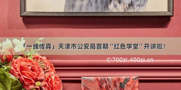 「一线传真」天津市公安局首期“红色学堂”开讲啦！