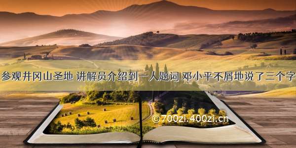 参观井冈山圣地 讲解员介绍到一人题词 邓小平不屑地说了三个字