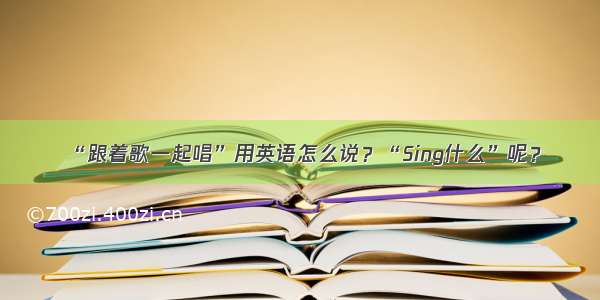 “跟着歌一起唱”用英语怎么说？“Sing什么”呢？