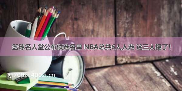 篮球名人堂公布候选名单 NBA总共6人入选 这三人稳了！