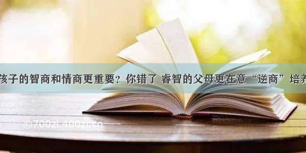 孩子的智商和情商更重要？你错了 睿智的父母更在意“逆商”培养