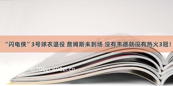 “闪电侠”3号球衣退役 詹姆斯未到场 没有韦德就没有热火3冠！