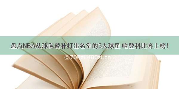 盘点NBA从球队替补打出名堂的5大球星 哈登科比齐上榜！