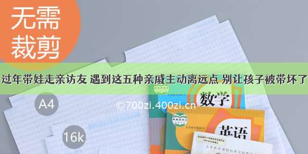 过年带娃走亲访友 遇到这五种亲戚主动离远点 别让孩子被带坏了