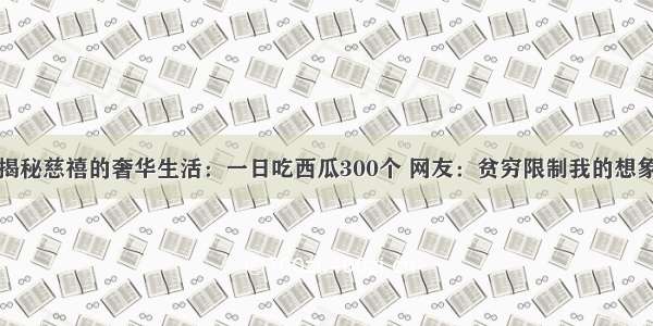 揭秘慈禧的奢华生活：一日吃西瓜300个 网友：贫穷限制我的想象