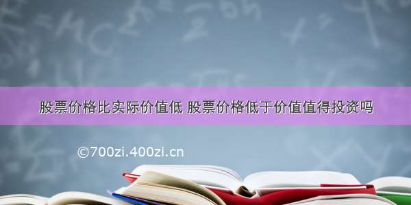 股票价格比实际价值低 股票价格低于价值值得投资吗