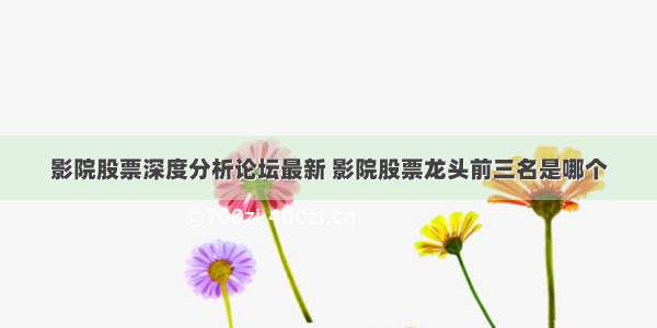 影院股票深度分析论坛最新 影院股票龙头前三名是哪个