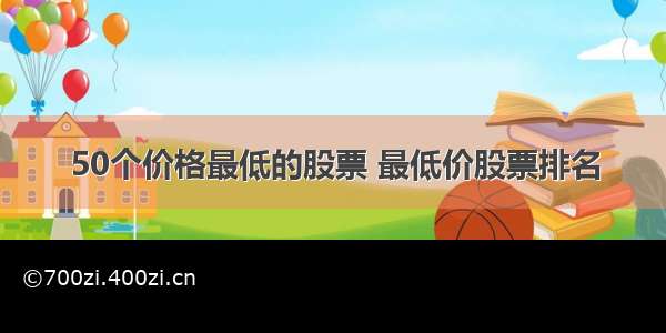 50个价格最低的股票 最低价股票排名