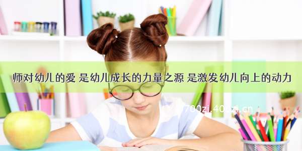 师对幼儿的爱 是幼儿成长的力量之源 是激发幼儿向上的动力