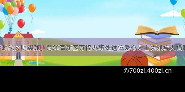 「新时代文明实践」菏泽高新区万福办事处这位爱心人士为残疾人捐赠物品