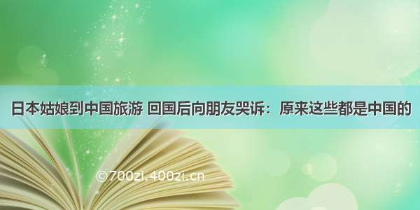 日本姑娘到中国旅游 回国后向朋友哭诉：原来这些都是中国的