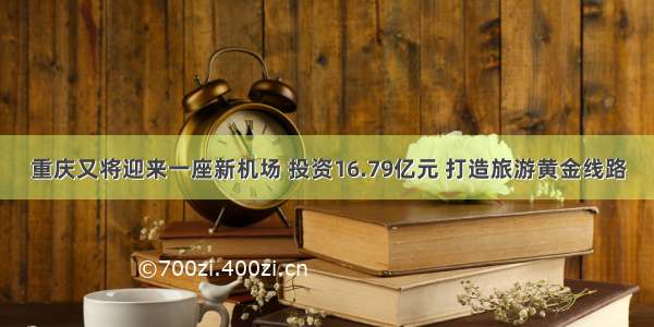 重庆又将迎来一座新机场 投资16.79亿元 打造旅游黄金线路