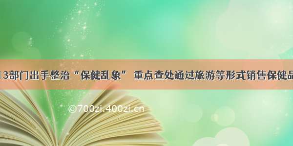 河南13部门出手整治“保健乱象” 重点查处通过旅游等形式销售保健品行为