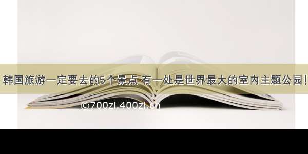 韩国旅游一定要去的5个景点 有一处是世界最大的室内主题公园！