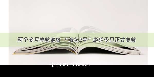 两个多月停航整修 “海坛2号”游轮今日正式复航