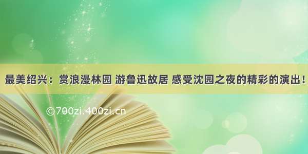 最美绍兴：赏浪漫林园 游鲁迅故居 感受沈园之夜的精彩的演出！