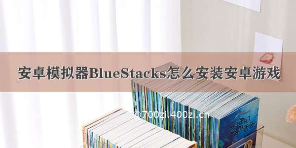 安卓模拟器BlueStacks怎么安装安卓游戏