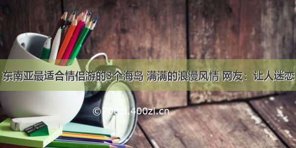 东南亚最适合情侣游的3个海岛 满满的浪漫风情 网友：让人迷恋