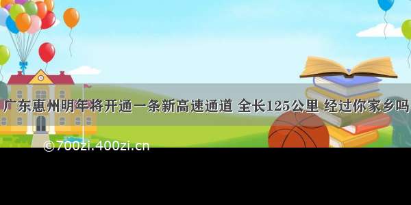 广东惠州明年将开通一条新高速通道 全长125公里 经过你家乡吗