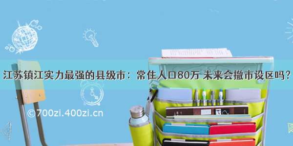 江苏镇江实力最强的县级市：常住人口80万 未来会撤市设区吗？