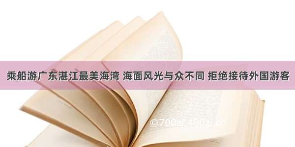 乘船游广东湛江最美海湾 海面风光与众不同 拒绝接待外国游客