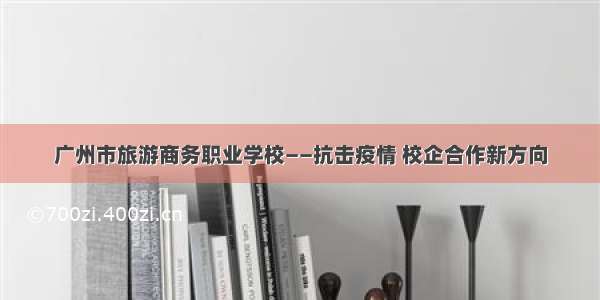 广州市旅游商务职业学校——抗击疫情 校企合作新方向