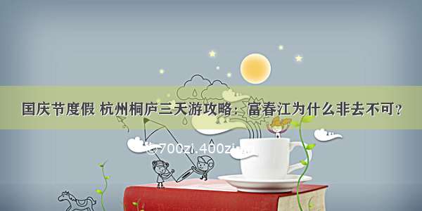 国庆节度假 杭州桐庐三天游攻略：富春江为什么非去不可？