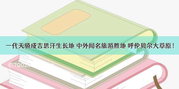 一代天骄成吉思汗生长地 中外闻名旅游胜地 呼伦贝尔大草原！