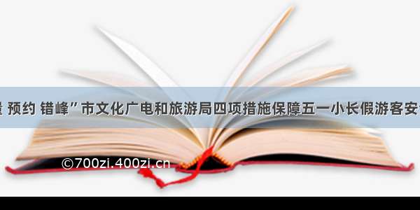 “限量 预约 错峰”市文化广电和旅游局四项措施保障五一小长假游客安全出行