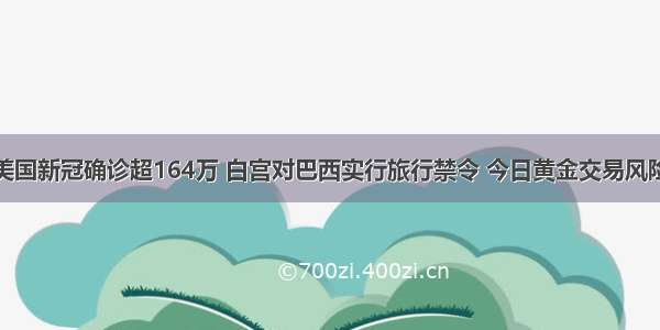 美国新冠确诊超164万 白宫对巴西实行旅行禁令 今日黄金交易风险