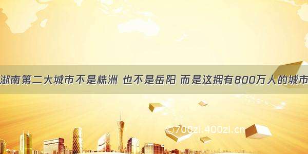 湖南第二大城市不是株洲 也不是岳阳 而是这拥有800万人的城市