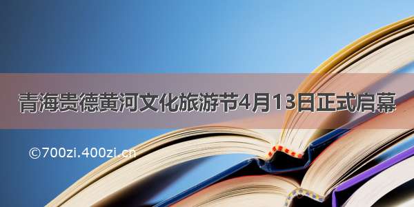 青海贵德黄河文化旅游节4月13日正式启幕