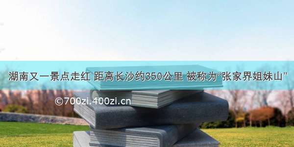 湖南又一景点走红 距离长沙约350公里 被称为“张家界姐妹山”