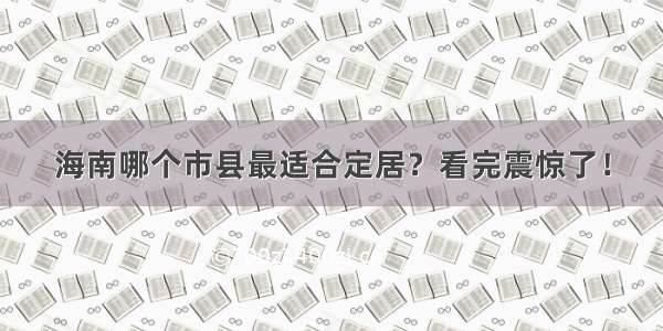 海南哪个市县最适合定居？看完震惊了！