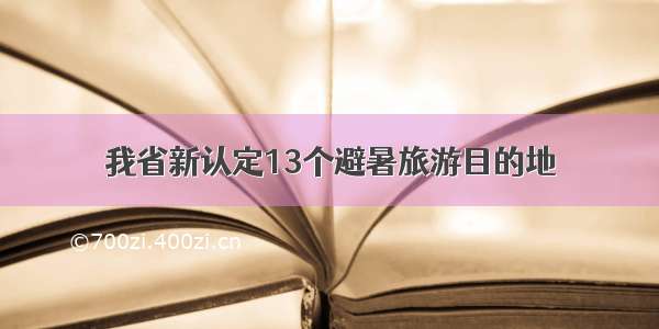 我省新认定13个避暑旅游目的地