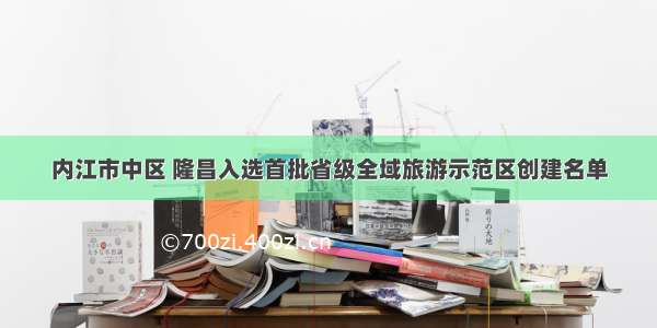 内江市中区 隆昌入选首批省级全域旅游示范区创建名单