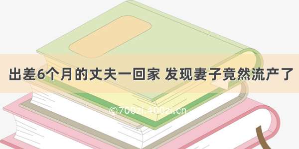 出差6个月的丈夫一回家 发现妻子竟然流产了