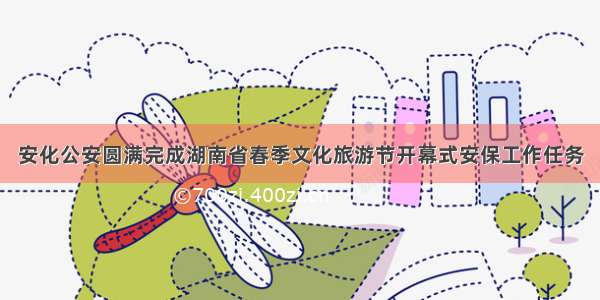 安化公安圆满完成湖南省春季文化旅游节开幕式安保工作任务
