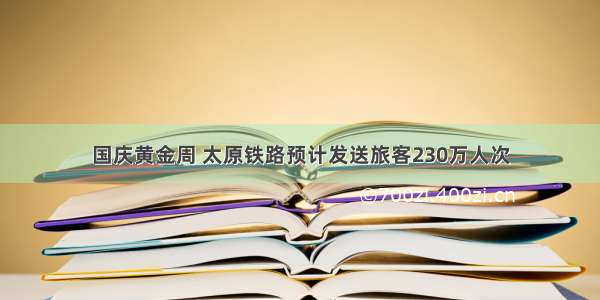 国庆黄金周 太原铁路预计发送旅客230万人次