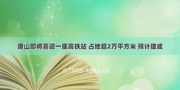 唐山即将喜迎一座高铁站 占地超2万平方米 预计建成