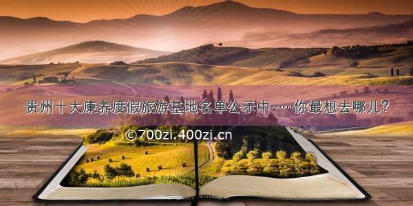 贵州十大康养度假旅游基地名单公示中……你最想去哪儿？