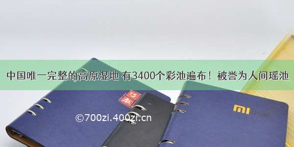 中国唯一完整的高原湿地 有3400个彩池遍布！被誉为人间瑶池