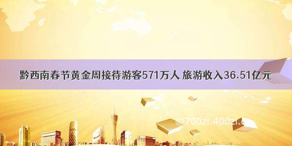 黔西南春节黄金周接待游客571万人 旅游收入36.51亿元