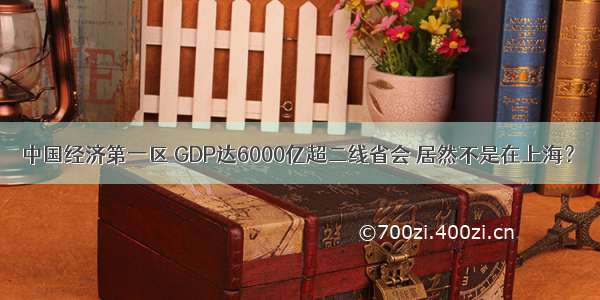 中国经济第一区 GDP达6000亿超二线省会 居然不是在上海？