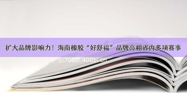 扩大品牌影响力！海南橡胶“好舒福”品牌亮相省内多项赛事