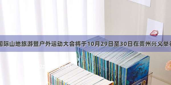 国际山地旅游暨户外运动大会将于10月29日至30日在贵州兴义举行