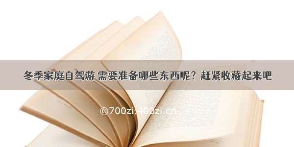 冬季家庭自驾游 需要准备哪些东西呢？赶紧收藏起来吧