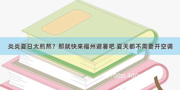 炎炎夏日太煎熬？那就快来福州避暑吧 夏天都不需要开空调