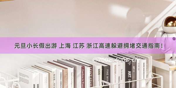 元旦小长假出游 上海 江苏 浙江高速躲避拥堵交通指南！