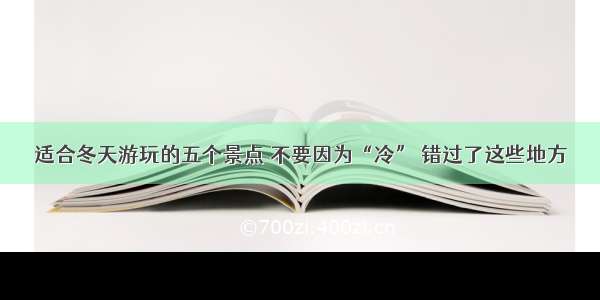 适合冬天游玩的五个景点 不要因为“冷” 错过了这些地方